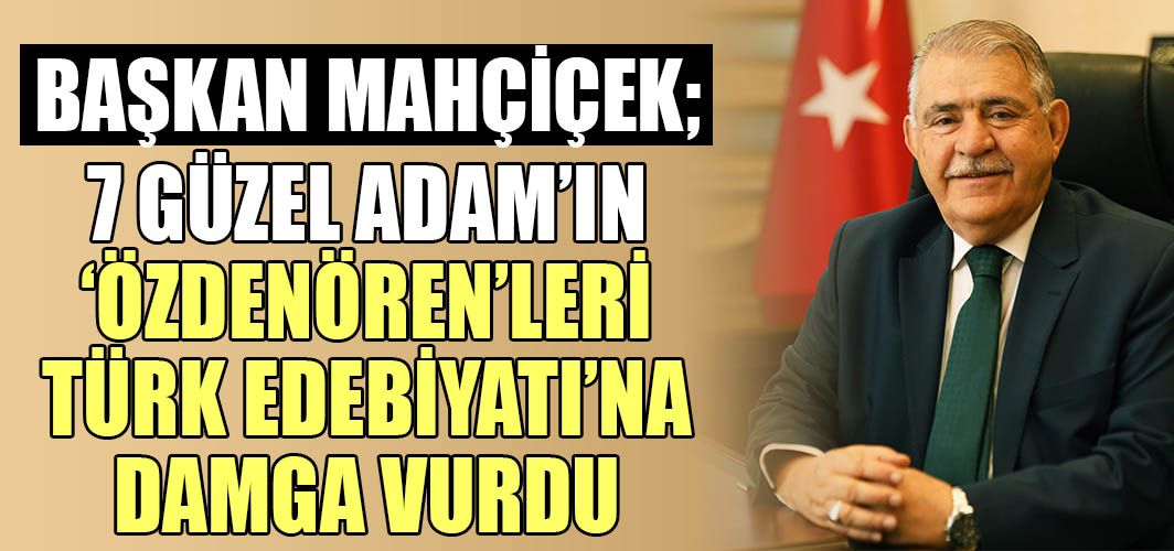 Başkan Mahçiçek; 7 Güzel Adam’ın ‘Özdenören’leri Türk Edebiyatı’na damga vurdu
