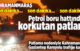 Kahramanmaraş'taki petrol boru hattında korkutan patlama! Kahramanmaraş-Gaziantep Karayolu trafiğe kapatıldı